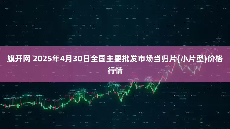 旗开网 2025年4月30日全国主要批发市场当归片(小片型)价格行情