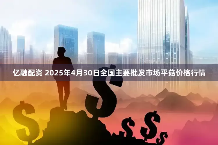 亿融配资 2025年4月30日全国主要批发市场平菇价格行情