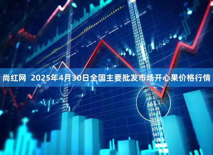 尚红网  2025年4月30日全国主要批发市场开心果价格行情