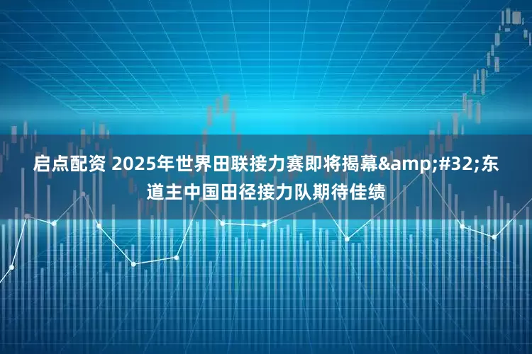 启点配资 2025年世界田联接力赛即将揭幕&#32;东道主中国田径接力队期待佳绩