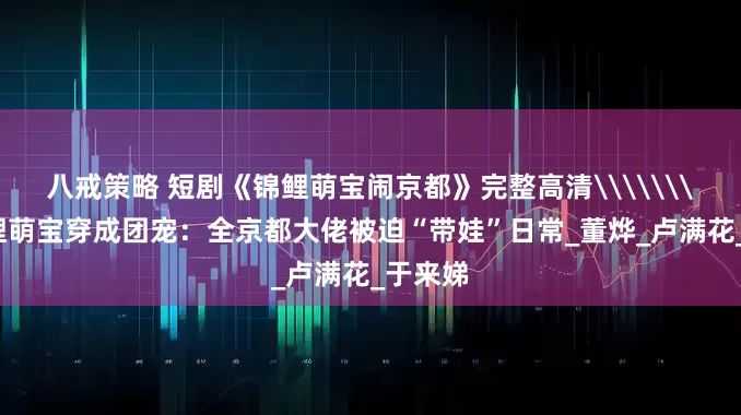 八戒策略 短剧《锦鲤萌宝闹京都》完整高清\\\\当锦鲤萌宝穿成团宠：全京都大佬被迫“带娃”日常_董烨_卢满花_于来娣