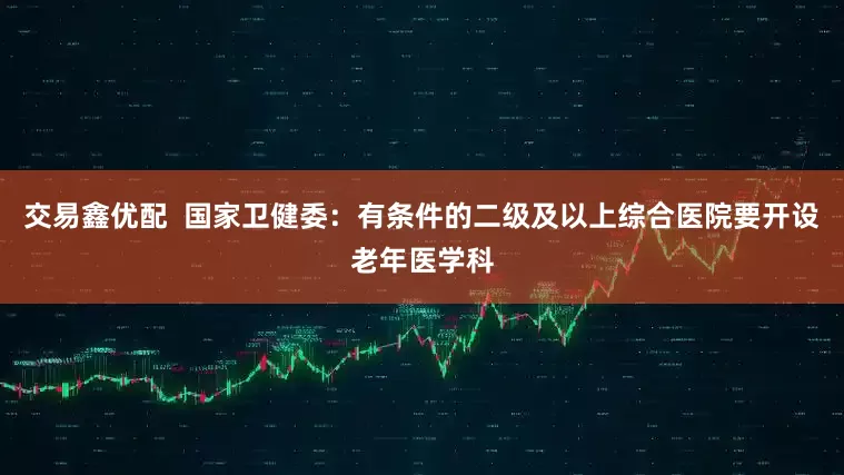交易鑫优配  国家卫健委：有条件的二级及以上综合医院要开设老年医学科