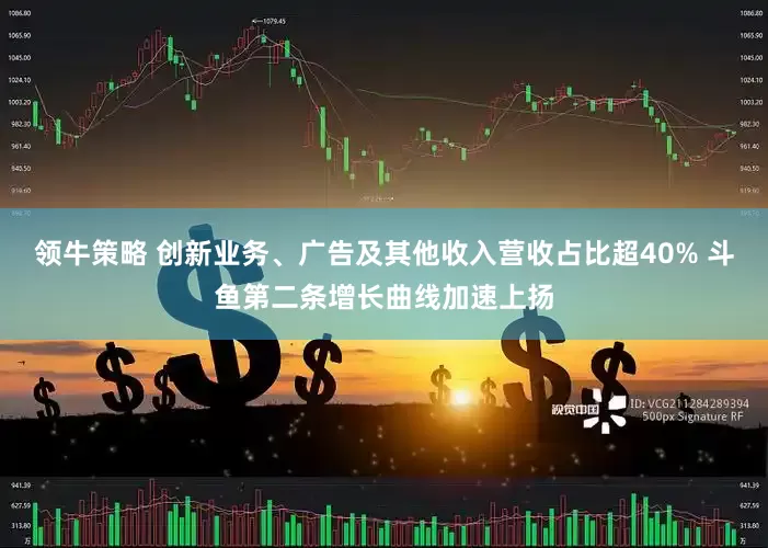 领牛策略 创新业务、广告及其他收入营收占比超40% 斗鱼第二条增长曲线加速上扬