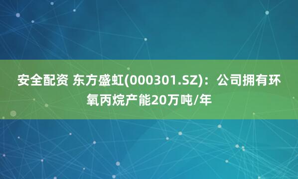 安全配资 东方盛虹(000301.SZ)：公司拥有环氧丙烷产能20万吨/年
