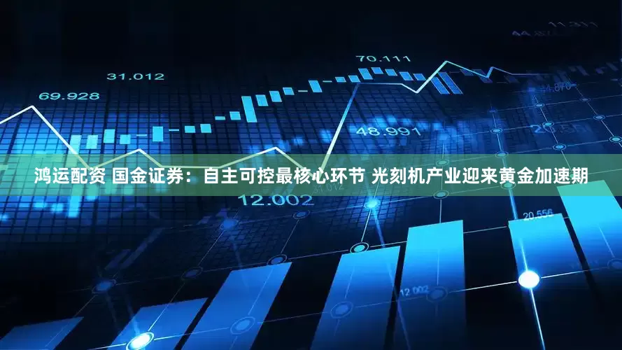 鸿运配资 国金证券：自主可控最核心环节 光刻机产业迎来黄金加速期