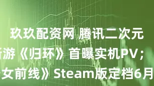 玖玖配资网 腾讯二次元开放世界新游《归环》首曝实机PV；《少女前线》Steam版定档6月12日丨游戏早参