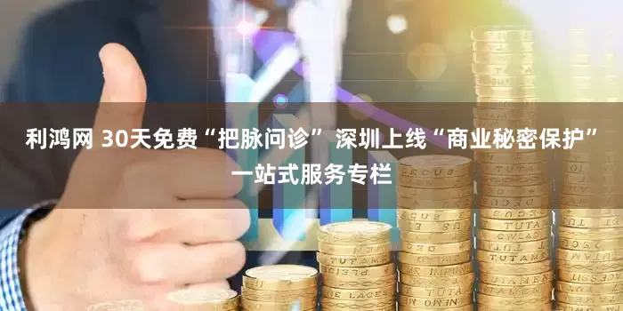 利鸿网 30天免费“把脉问诊” 深圳上线“商业秘密保护”一站式服务专栏