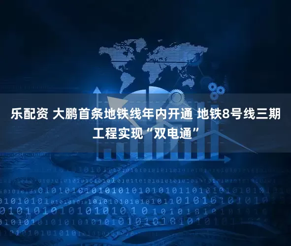 乐配资 大鹏首条地铁线年内开通 地铁8号线三期工程实现“双电通”