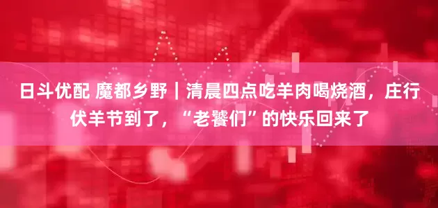 日斗优配 魔都乡野｜清晨四点吃羊肉喝烧酒，庄行伏羊节到了，“老饕们”的快乐回来了