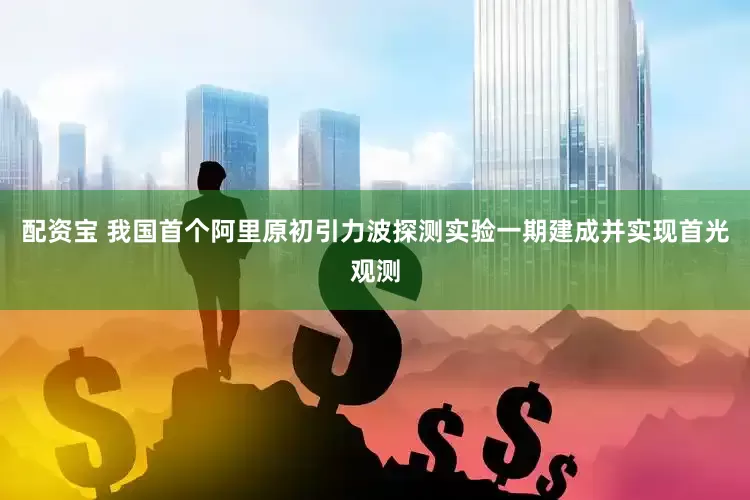配资宝 我国首个阿里原初引力波探测实验一期建成并实现首光观测