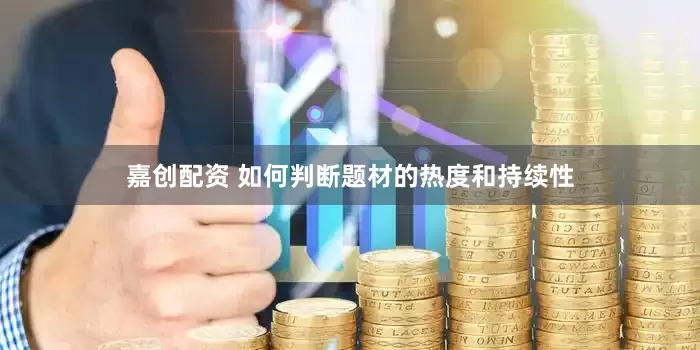 嘉创配资 如何判断题材的热度和持续性