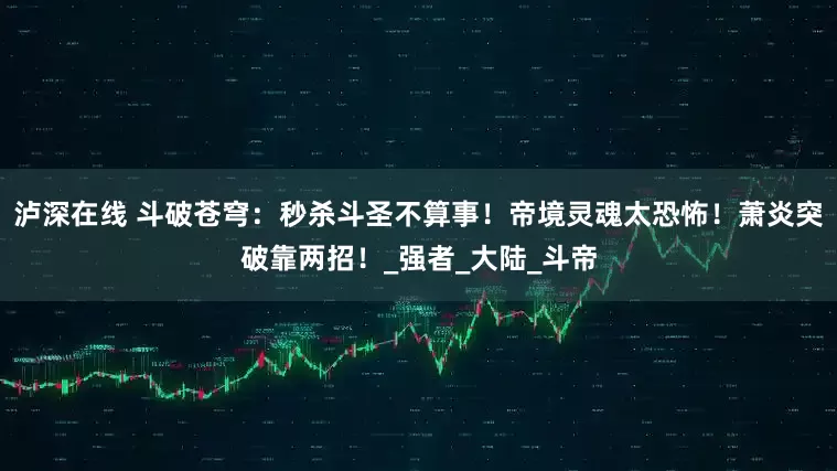 泸深在线 斗破苍穹：秒杀斗圣不算事！帝境灵魂太恐怖！萧炎突破靠两招！_强者_大陆_斗帝