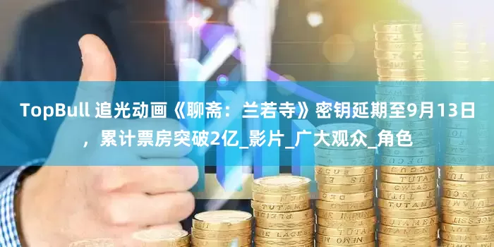 TopBull 追光动画《聊斋：兰若寺》密钥延期至9月13日，累计票房突破2亿_影片_广大观众_角色