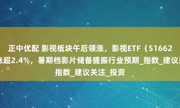 正中优配 影视板块午后领涨，影视ETF（516620）盘中涨超2.4%，暑期档影片储备提振行业预期_指数_建议关注_投资