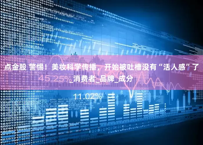 点金股 警惕！美妆科学传播，开始被吐槽没有“活人感”了_消费者_品牌_成分
