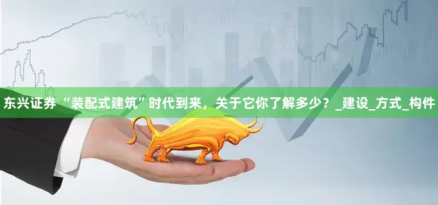 东兴证券 “装配式建筑”时代到来，关于它你了解多少？_建设_方式_构件