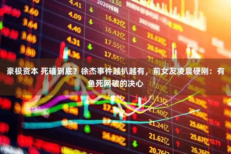 豪极资本 死磕到底？徐杰事件越扒越有，前女友凌晨硬刚：有鱼死网破的决心