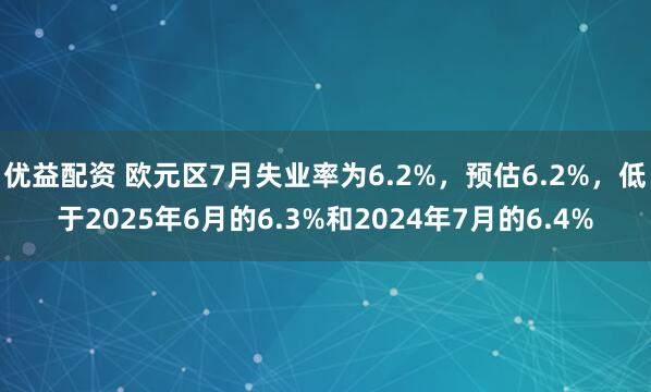 优益配资 欧元区7月失业率为6.2%，预估6.2%，低于2025年6月的6.3%和2024年7月的6.4%
