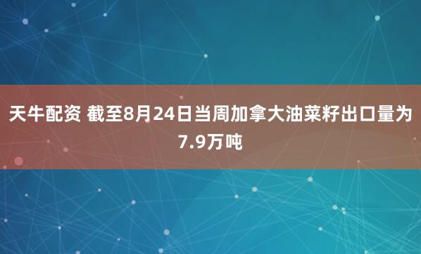 天牛配资 截至8月24日当周加拿大油菜籽出口量为7.9万吨