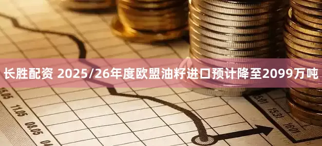 长胜配资 2025/26年度欧盟油籽进口预计降至2099万吨