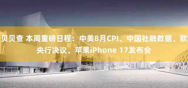 贝贝查 本周重磅日程：中美8月CPI、中国社融数据、欧央行决议、苹果iPhone 17发布会