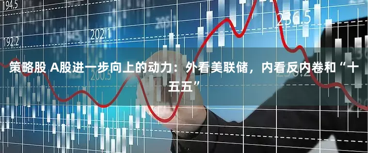策略股 A股进一步向上的动力：外看美联储，内看反内卷和“十五五”
