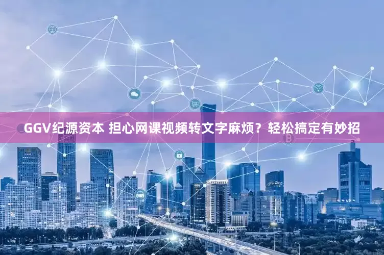 GGV纪源资本 担心网课视频转文字麻烦？轻松搞定有妙招