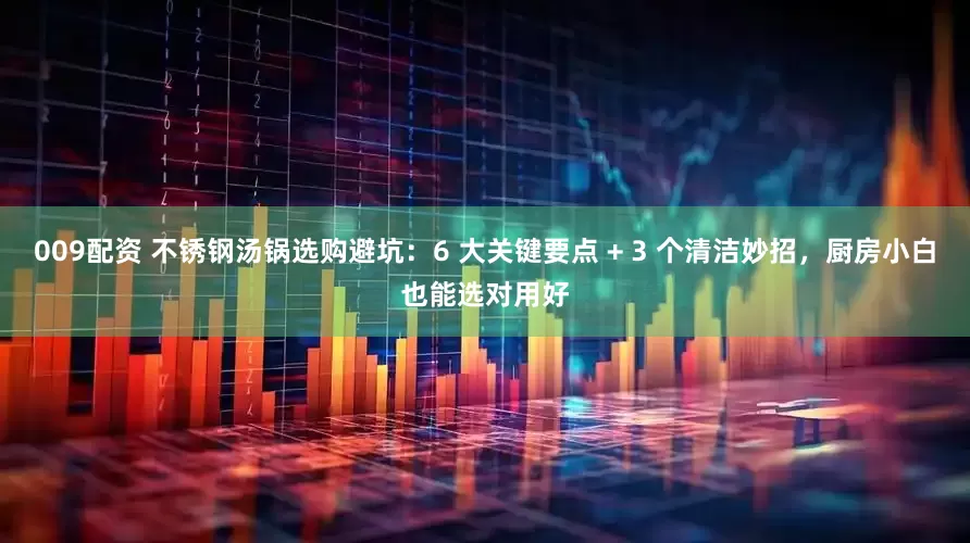 009配资 不锈钢汤锅选购避坑：6 大关键要点 + 3 个清洁妙招，厨房小白也能选对用好