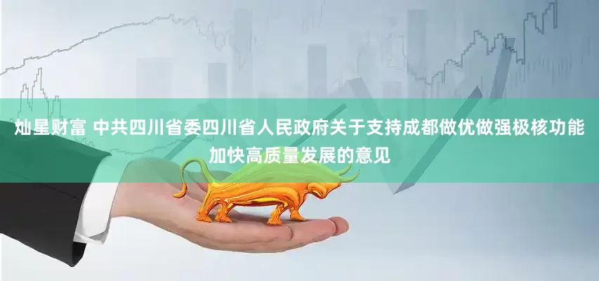 灿星财富 中共四川省委四川省人民政府关于支持成都做优做强极核功能加快高质量发展的意见
