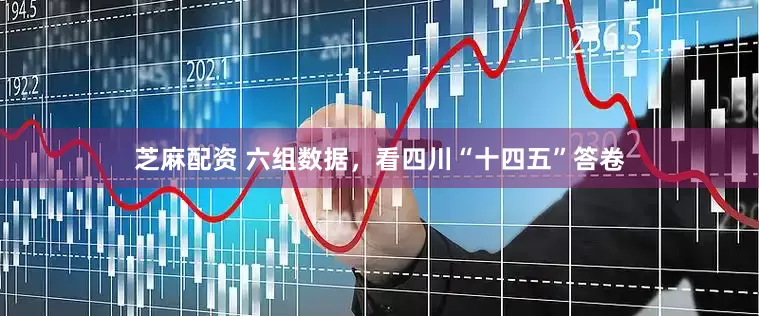 芝麻配资 六组数据，看四川“十四五”答卷