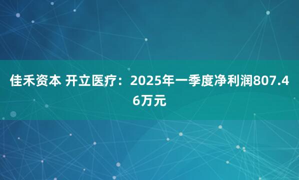 佳禾资本 开立医疗：2025年一季度净利润807.46万元