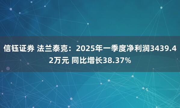 信钰证券 法兰泰克：2025年一季度净利润3439.42万元 同比增长38.37%