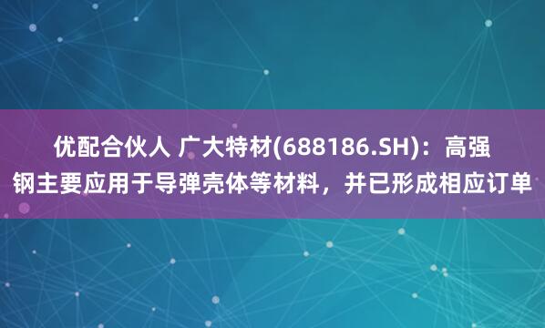 优配合伙人 广大特材(688186.SH)：高强钢主要应用于导弹壳体等材料，并已形成相应订单