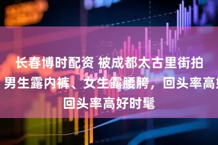 长春博时配资 被成都太古里街拍惊艳！男生露内裤、女生露腰胯，回头率高好时髦