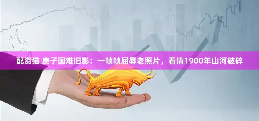 配资猫 庚子国难旧影：一帧帧屈辱老照片，看清1900年山河破碎