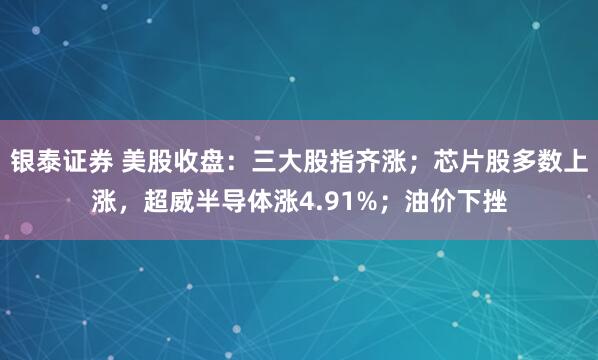 银泰证券 美股收盘：三大股指齐涨；芯片股多数上涨，超威半导体涨4.91%；油价下挫