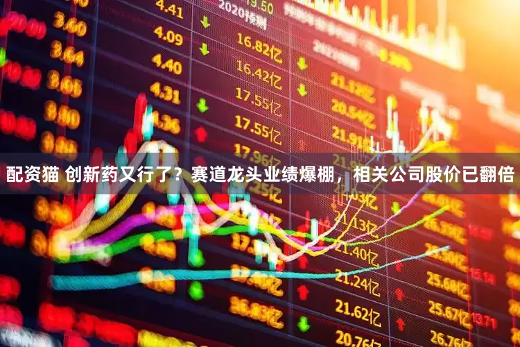 配资猫 创新药又行了？赛道龙头业绩爆棚，相关公司股价已翻倍