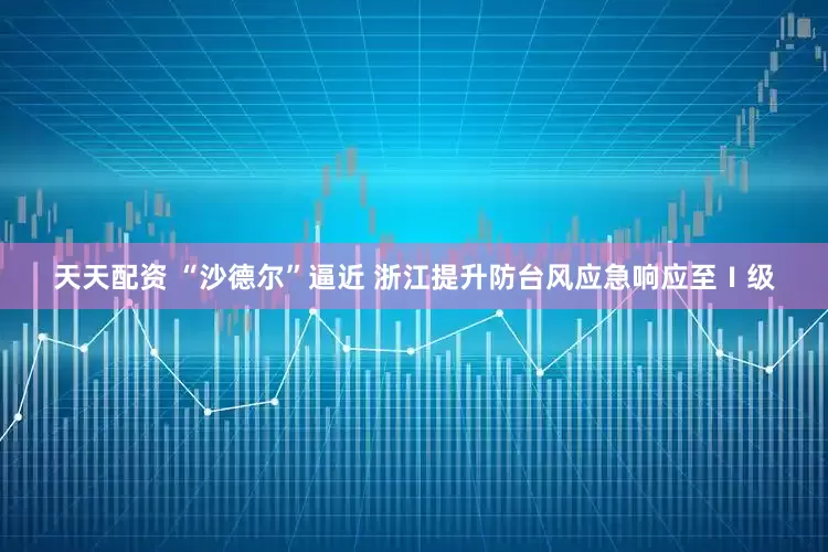 天天配资 “沙德尔”逼近 浙江提升防台风应急响应至Ⅰ级