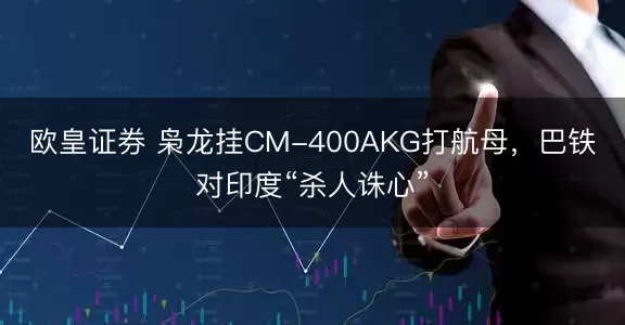 欧皇证券 枭龙挂CM-400AKG打航母，巴铁对印度“杀人诛心”