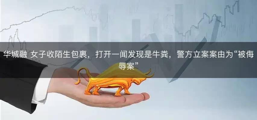 华城融 女子收陌生包裹，打开一闻发现是牛粪，警方立案案由为“被侮辱案”